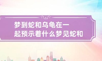 梦到蛇和乌龟在一起预示着什么 梦见蛇和龟在一起