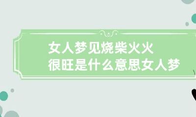女人梦见烧柴火火很旺是什么意思 女人梦见柴火烧得很旺
