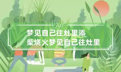 梦见自己往灶里添柴烧火 梦见自己往灶里添柴烧火好不好