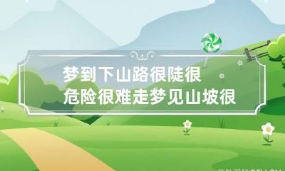 梦到下山路很陡很危险很难走 梦见山坡很陡往下难走
