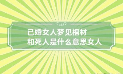 已婚女人梦见棺材和死人是什么意思 女人梦见棺材有死人