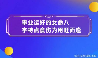 事业运好的女命八字特点 食伤为用旺而逢生