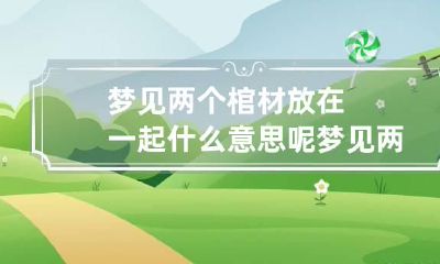 梦见两个棺材放在一起什么意思呢? 梦见两个棺材放在一起什么意思呢啊