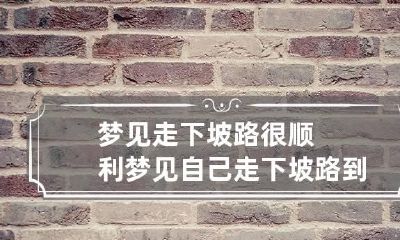 梦见走下坡路很顺利 梦见自己走下坡路到底好不好