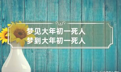 梦见大年初一死人 梦到大年初一死人
