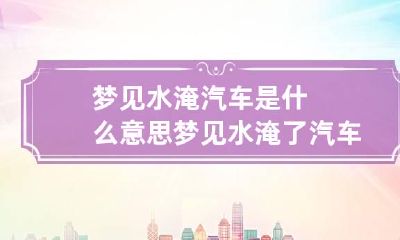 梦见水淹汽车是什么意思 梦见水淹了汽车满地是水