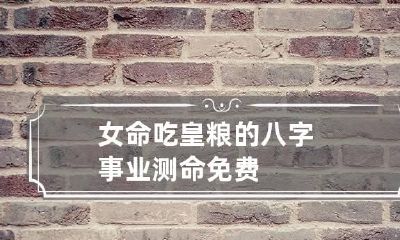女命吃皇粮的八字 事业测命免费