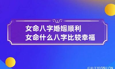 女命八字婚姻顺利 女命什么八字比较幸福