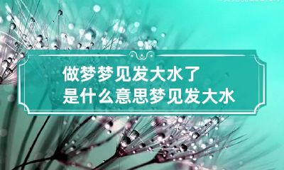 做梦梦见发大水了是什么意思 梦见发大水是咋回事