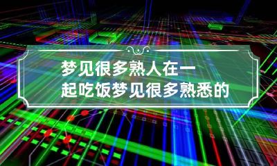 梦见很多熟人在一起吃饭 梦见很多熟悉的人一起吃饭