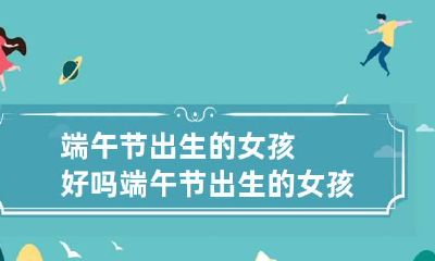 端午节出生的女孩好吗 端午节出生的女孩命运