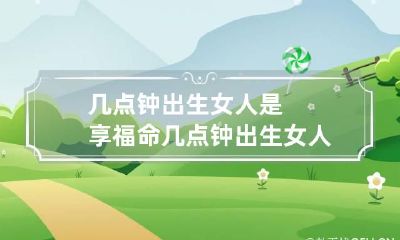 几点钟出生女人是享福命 几点钟出生女人是享福命运