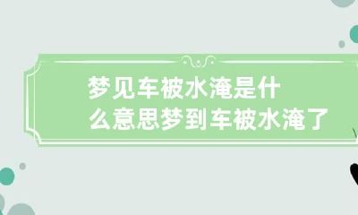 梦见车被水淹是什么意思 梦到车被水淹了什么意思