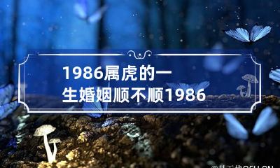 1986属虎的一生婚姻顺不顺 1986属虎的一生婚姻有几次