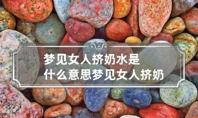 梦见女人挤奶水是什么意思 梦见女人挤奶水淋到
