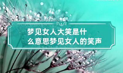 梦见女人大笑是什么意思 梦见女人的笑声好不好