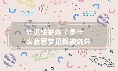 梦见钱被烧了是什么意思 梦见钱被烧坏