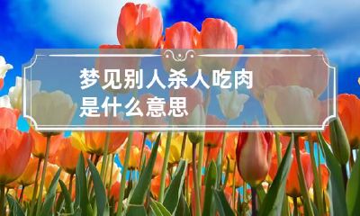 梦见别人杀人吃肉是什么意思