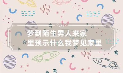 梦到陌生男人来家里预示什么 我梦见家里来了个陌生男人