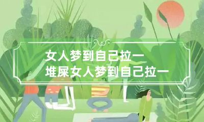女人梦到自己拉一堆屎 女人梦到自己拉一堆屎在别人的床上