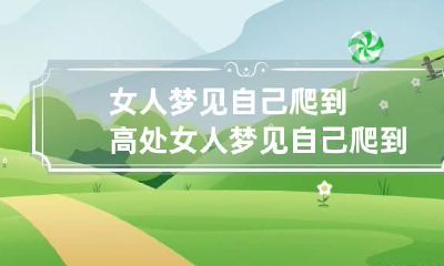 女人梦见自己爬到高处 女人梦见自己爬到高处很轻松
