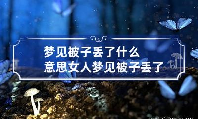 梦见被子丢了什么意思 女人梦见被子丢了什么意思