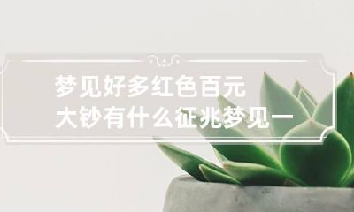梦见好多红色百元大钞有什么征兆 梦见一张一百元的大红钞票
