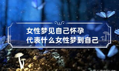 女性梦见自己怀孕代表什么 女性梦到自己怀孕是什么意思