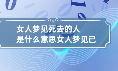 女人梦见死去的人是什么意思 女人梦见已经死去的人