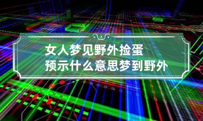 女人梦见野外捡蛋预示什么意思 梦到野外捡鸡蛋