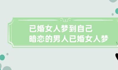 已婚女人梦到自己暗恋的男人 已婚女人梦到暗恋的男生