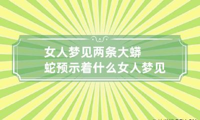 女人梦见两条大蟒蛇预示着什么 女人梦见两条大蟒蛇和一条小蛇