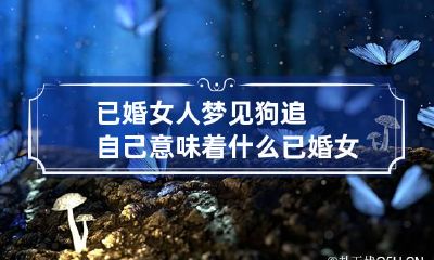 已婚女人梦见狗追自己意味着什么 已婚女人梦见狗追自己有什么征兆