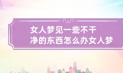 女人梦见一些不干净的东西怎么办 女人梦见不干净的东西害怕