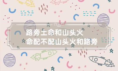路旁土命和山头火命配不配 山头火和路旁土命相克吗