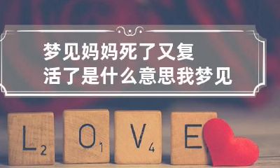 梦见妈妈死了又复活了是什么意思 我梦见妈妈死了然后又复活了