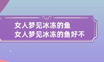 女人梦见冰冻的鱼 女人梦见冰冻的鱼好不好