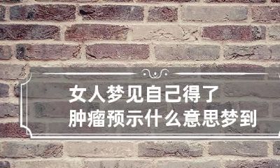 女人梦见自己得了肿瘤预示什么意思 梦到自己得了肿瘤了什么预兆