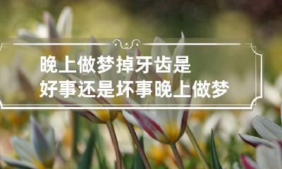 晚上做梦掉牙齿是好事还是坏事 晚上做梦掉牙齿好不好