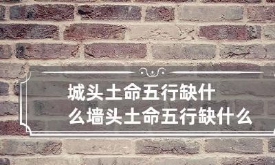 城头土命五行缺什么 墙头土命五行缺什么