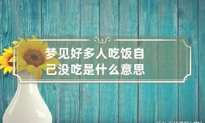 梦见好多人吃饭自己没吃是什么意思