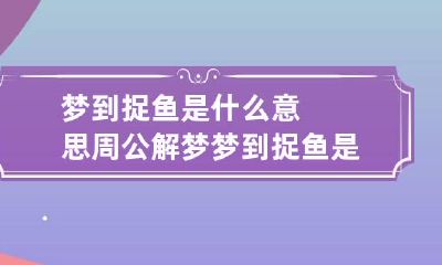 梦到捉鱼是什么意思周公解梦 梦到捉鱼是什么意思周公解梦备孕