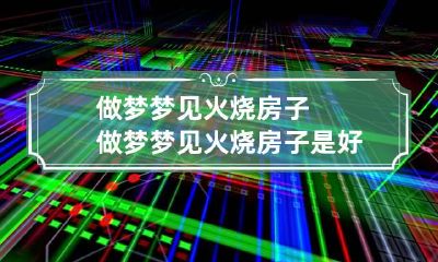 做梦梦见火烧房子 做梦梦见火烧房子是好是坏