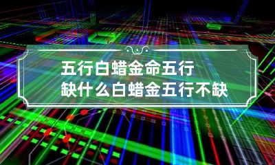 五行白蜡金命五行缺什么 白蜡金五行不缺