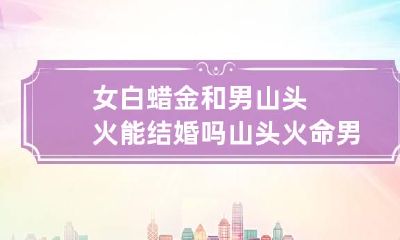 女白蜡金和男山头火能结婚吗 山头火命男和白蜡金女