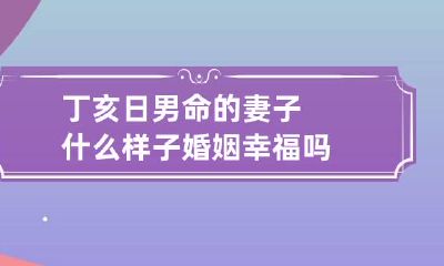 丁亥日男命的妻子什么样子 婚姻幸福吗