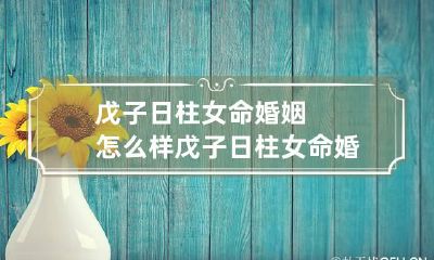 戊子日柱女命婚姻怎么样 戊子日柱女命婚姻不好