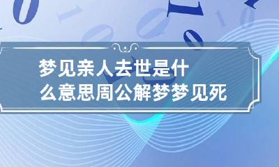 梦见亲人去世是什么意思周公解梦 梦见死去的亲人是什么意思佛滔