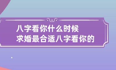 八字看你什么时候求婚最合适 八字看你的婚期是什么时候