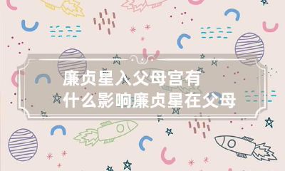 廉贞星入父母宫有什么影响 廉贞星在父母宫化忌